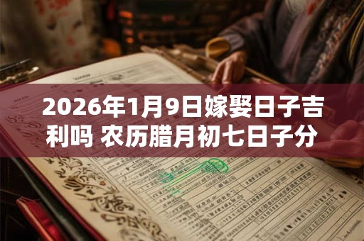 2026年1月9日嫁娶日子吉利吗 农历腊月初七日子分析 2026年1月9日嫁娶日子吉利吗 农历腊月初七日子分析