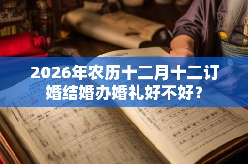 2026年农历十二月十二订婚结婚办婚礼好不好? 2026年农历十二月十二订婚结婚办婚礼好不好?
