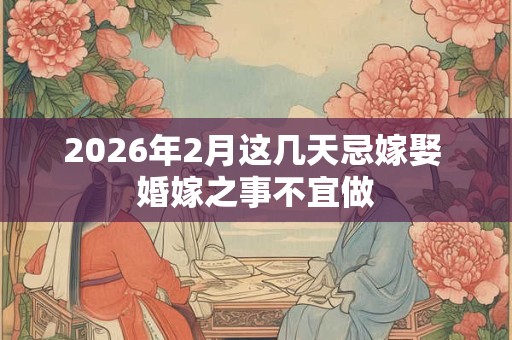 2026年2月这几天忌嫁娶 婚嫁之事不宜做