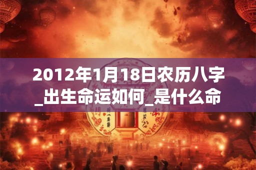 2012年1月18日农历八字_出生命运如何_是什么命 2012年1月18日农历八字_出生命运如何_是什么命