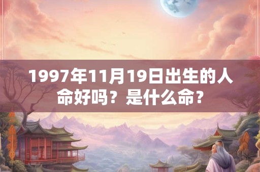 1997年11月19日出生的人命好吗?是什么命? 1997年11月19日出生的人命好吗?是什么命?