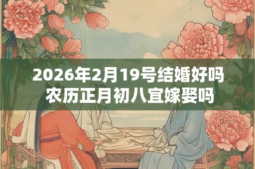 2026年2月19号结婚好吗 农历正月初八宜嫁娶吗 2026年2月19号结婚好吗 农历正月初八宜嫁娶吗