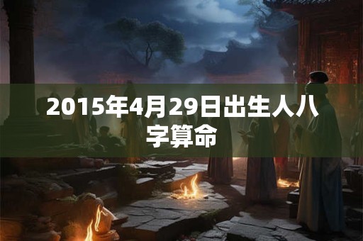 2015年4月29日出生人八字算命 2015年4月29日出生人八字算命
