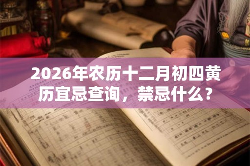 2026年农历十二月初四黄历宜忌查询,禁忌什么? 2026年农历十二月初四黄历宜忌查询,禁忌什么?