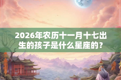 2026年农历十一月十七出生的孩子是什么星座的? 2026年农历十一月十七出生的孩子是什么星座的?