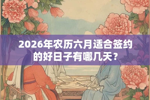 2026年农历六月适合签约的好日子有哪几天? 2026年农历六月适合签约的好日子有哪几天?