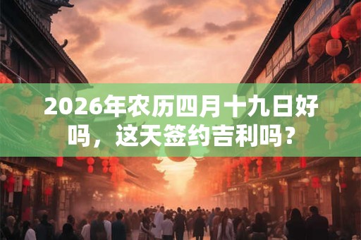 2026年农历四月十九日好吗，这天签约吉利吗？