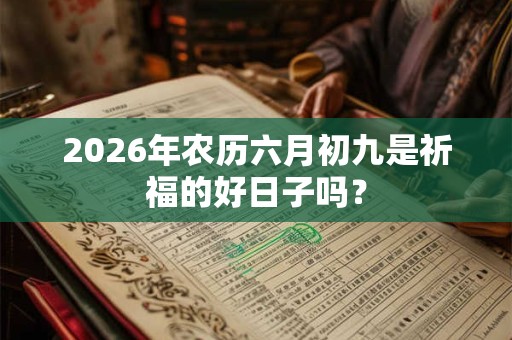 2026年农历六月初九是祈福的好日子吗? 2026年农历六月初九是祈福的好日子吗?