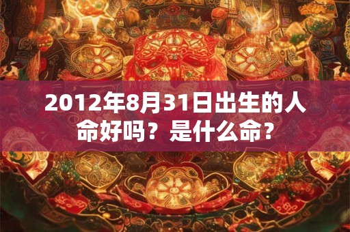2012年8月31日出生的人命好吗?是什么命? 2012年8月31日出生的人命好吗?是什么命?