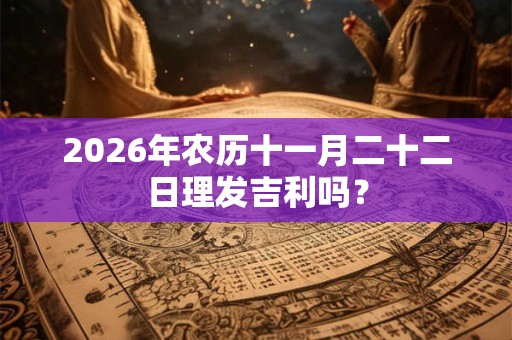 2026年农历十一月二十二日理发吉利吗? 2026年农历十一月二十二日理发吉利吗?