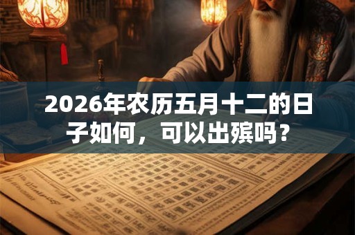 2026年农历五月十二的日子如何，可以出殡吗？