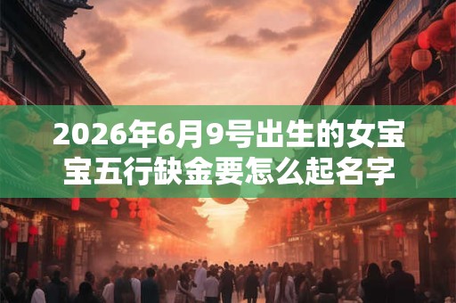 2026年6月9号出生的女宝宝五行缺金要怎么起名字