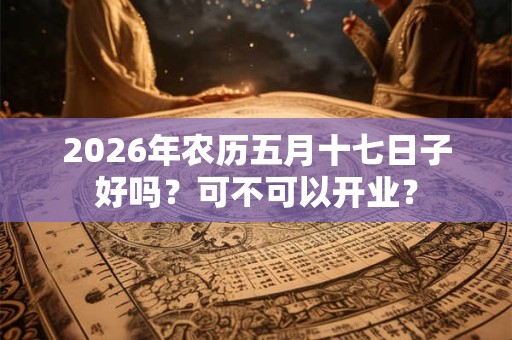 2026年农历五月十七日子好吗？可不可以开业？