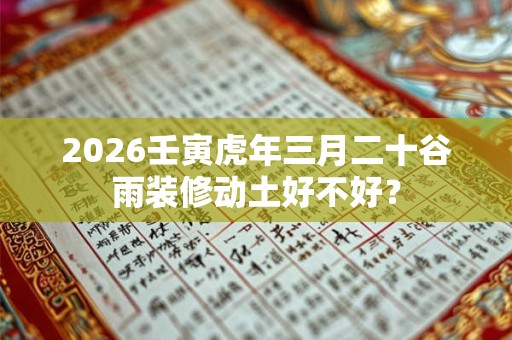 2026壬寅虎年三月二十谷雨装修动土好不好? 2026壬寅虎年三月二十谷雨装修动土好不好?
