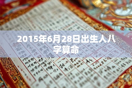2015年6月28日出生人八字算命 2015年6月28日出生人八字算命