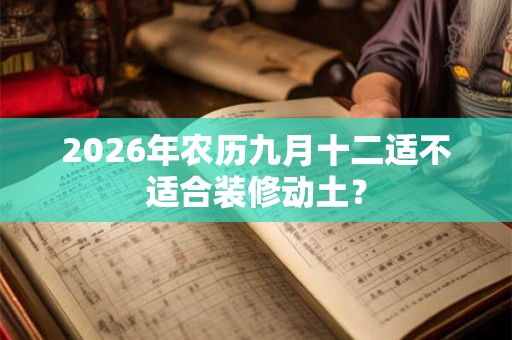 2026年农历九月十二适不适合装修动土? 2026年农历九月十二适不适合装修动土?