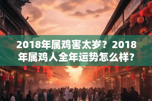 2018年属鸡害太岁？2018年属鸡人全年运势怎么样？
