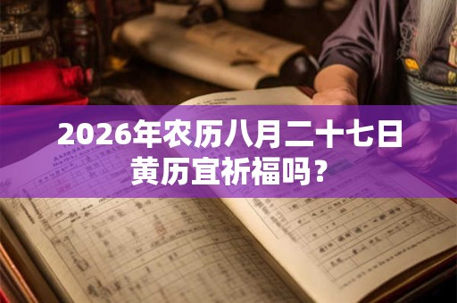 2026年农历八月二十七日黄历宜祈福吗? 2026年农历八月二十七日黄历宜祈福吗?