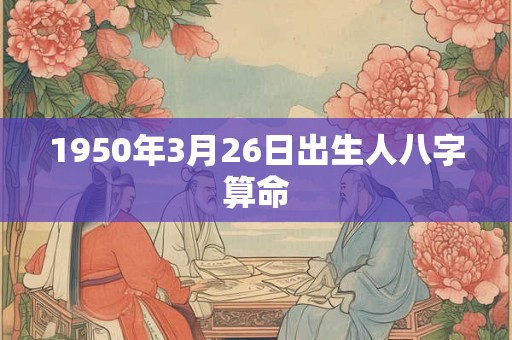 1950年3月26日出生人八字算命 1950年3月26日出生人八字算命