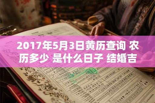 2017年5月3日黄历查询 农历多少 是什么日子 结婚吉时 2017年5月3日黄历查询 农历多少 是什么日子 结婚吉时
