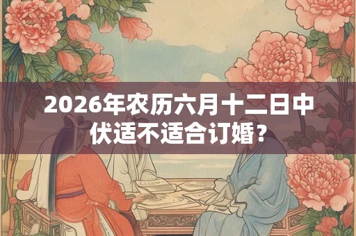 2026年农历六月十二日中伏适不适合订婚? 2026年农历六月十二日中伏适不适合订婚?