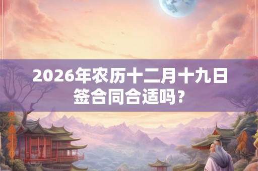 2026年农历十二月十九日签合同合适吗? 2026年农历十二月十九日签合同合适吗?