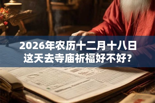 2026年农历十二月十八日这天去寺庙祈福好不好? 2026年农历十二月十八日这天去寺庙祈福好不好?