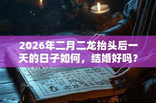 2026年二月二龙抬头后一天的日子如何,结婚好吗? 2026年二月二龙抬头后一天的日子如何,结婚好吗?