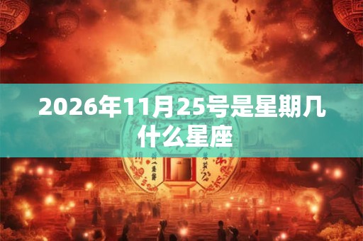 2026年11月25号是星期几 什么星座 2026年11月25号是星期几 什么星座