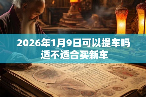 2026年1月9日可以提车吗 适不适合买新车 2026年1月9日可以提车吗 适不适合买新车