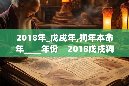 2018年_戊戌年,狗年本命年____年份 2018戊戌狗年___ 2018年_戊戌年,狗年本命年____年份 2018戊戌狗年___