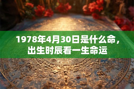 1978年4月30日是什么命,出生时辰看一生命运 1978年4月30日是什么命,出生时辰看一生命运