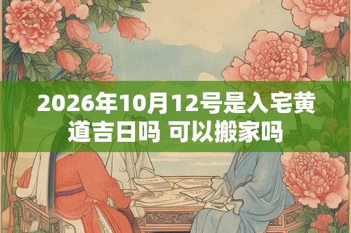 2026年10月12号是入宅黄道吉日吗 可以搬家吗