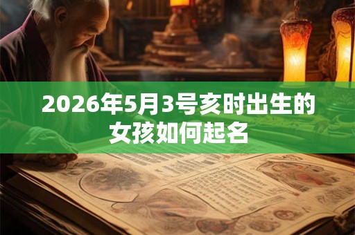 2026年5月3号亥时出生的女孩如何起名 2026年5月3号亥时出生的女孩如何起名