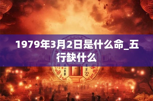 1979年3月2日是什么命_五行缺什么
