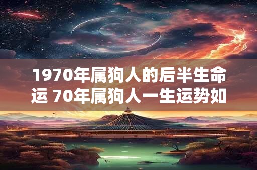 1970年属狗人的后半生命运 70年属狗人一生运势如何 1970年属狗人的后半生命运 70年属狗人一生运势如何