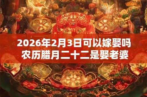 2026年2月3日可以嫁娶吗 农历腊月二十二是娶老婆好日子吗 2026年2月3日可以嫁娶吗 农历腊月二十二是娶老婆好日子吗