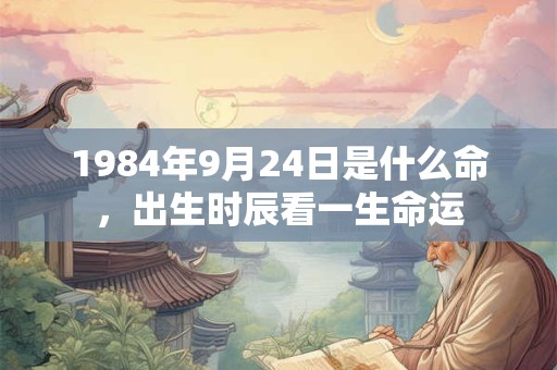 1984年9月24日是什么命,出生时辰看一生命运 1984年9月24日是什么命,出生时辰看一生命运