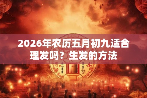2026年农历五月初九适合理发吗?生发的方法 2026年农历五月初九适合理发吗?生发的方法