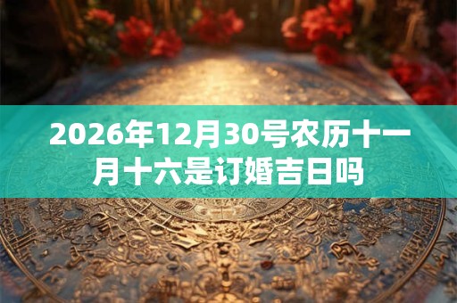 2026年12月30号农历十一月十六是订婚吉日吗