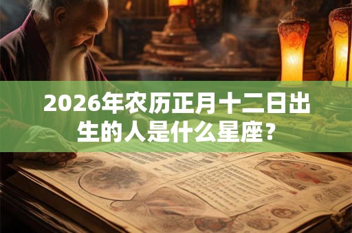2026年农历正月十二日出生的人是什么星座？