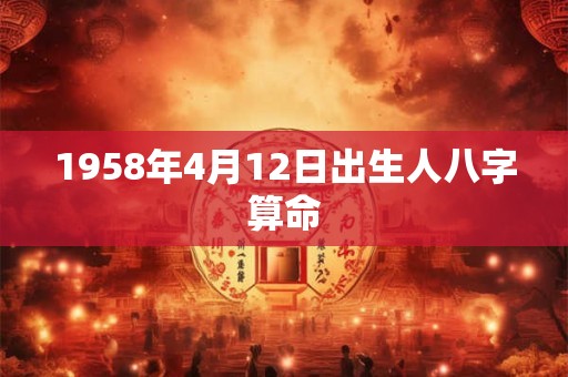 1958年4月12日出生人八字算命 1958年4月12日出生人八字算命
