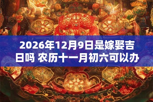 2026年12月9日是嫁娶吉日吗 农历十一月初六可以办喜酒吗 2026年12月9日是嫁娶吉日吗 农历十一月初六可以办喜酒吗