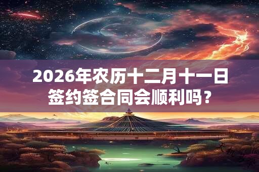 2026年农历十二月十一日签约签合同会顺利吗? 2026年农历十二月十一日签约签合同会顺利吗?