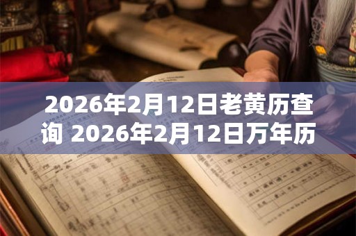 2026年2月12日老黄历查询 2026年2月12日万年历黄道吉日 2026年2月12日老黄历查询 2026年2月12日万年历黄道吉日