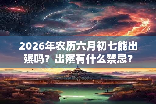 2026年农历六月初七能出殡吗?出殡有什么禁忌? 2026年农历六月初七能出殡吗?出殡有什么禁忌?