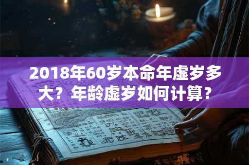 2018年60岁本命年虚岁多大?年龄虚岁如何计算? 2018年60岁本命年虚岁多大?年龄虚岁如何计算?