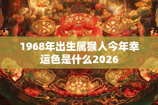 1968年出生属猴人今年幸运色是什么2026 1968年出生属猴人今年幸运色是什么2026