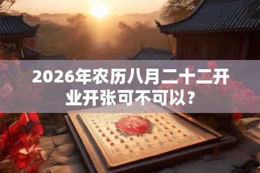 2026年农历八月二十二开业开张可不可以? 2026年农历八月二十二开业开张可不可以?