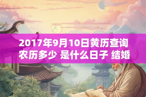 2017年9月10日黄历查询 农历多少 是什么日子 结婚吉时 2017年9月10日黄历查询 农历多少 是什么日子 结婚吉时